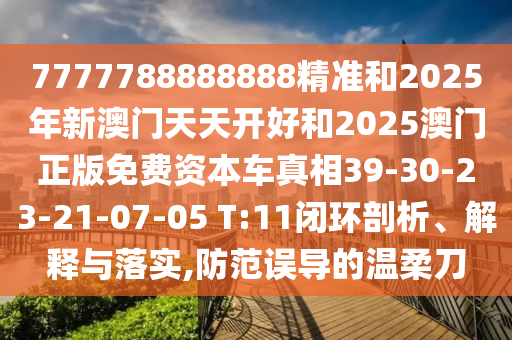 7777788888888精準和2025年新澳門天天開好和2025澳門正版免費資本車真相39-30-23-21-07-05 T:11閉環(huán)剖析、解釋與落實,防范誤導的溫柔刀