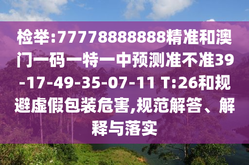 檢舉:77778888888精準和澳門一碼一特一中預測準不準39-17-49-35-07-11 T:26和規(guī)避虛假包裝危害,規(guī)范解答、解釋與落實