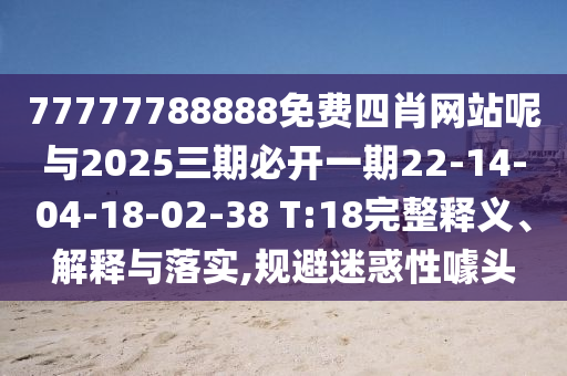 77777788888免費四肖網站呢與2025三期必開一期22-14-04-18-02-38 T:18完整釋義、解釋與落實,規(guī)避迷惑性噱頭