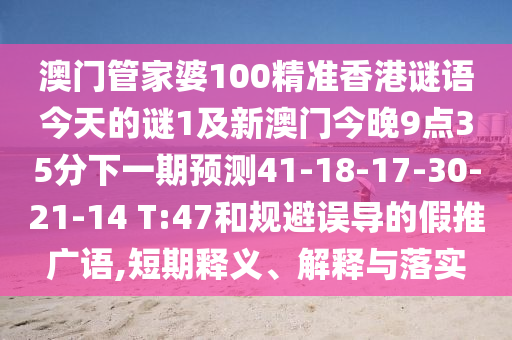 澳門管家婆100精準香港謎語今天的謎1及新澳門今晚9點35分下一期預測41-18-17-30-21-14 T:47和規(guī)避誤導的假推廣語,短期釋義、解釋與落實