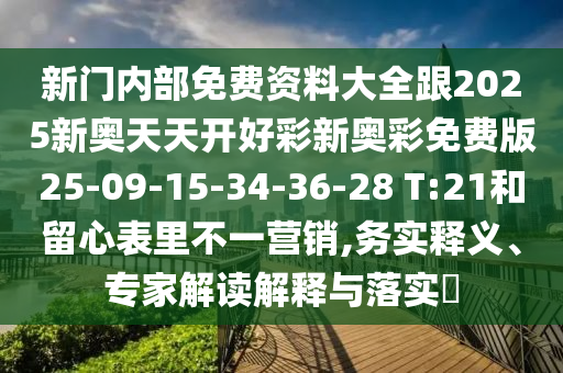新門內(nèi)部免費資料大全跟2025新奧天天開好彩新奧彩免費版25-09-15-34-36-28 T:21和留心表里不一營銷,務(wù)實釋義、專家解讀解釋與落實?