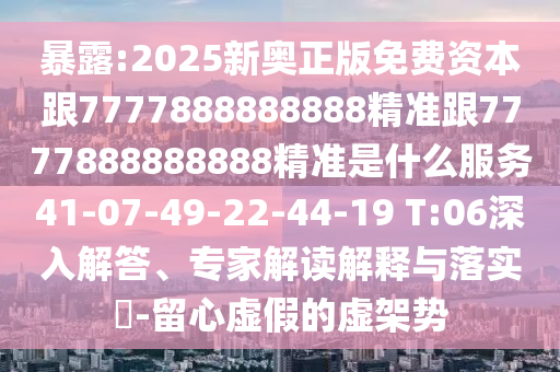 暴露:2025新奧正版免費(fèi)資本跟7777888888888精準(zhǔn)跟7777888888888精準(zhǔn)是什么服務(wù)41-07-49-22-44-19 T:06深入解答、專家解讀解釋與落實(shí)?-留心虛假的虛架勢