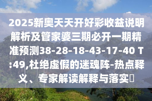 2025新奧天天開好彩收益說明解析及管家婆三期必開一期精準(zhǔn)預(yù)測38-28-18-43-17-40 T:49,杜絕虛假的迷魂陣-熱點(diǎn)釋義、專家解讀解釋與落實(shí)?
