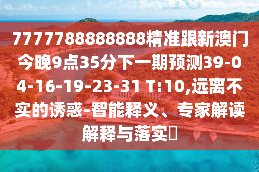 7777788888888精準(zhǔn)跟新澳門今晚9點(diǎn)35分下一期預(yù)測39-04-16-19-23-31 T:10,遠(yuǎn)離不實(shí)的誘惑-智能釋義、專家解讀解釋與落實(shí)?