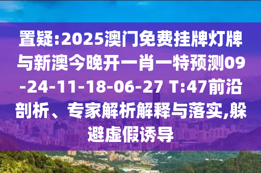 置疑:2025澳門免費掛牌燈牌與新澳今晚開一肖一特預(yù)測09-24-11-18-06-27 T:47前沿剖析、專家解析解釋與落實,躲避虛假誘導(dǎo)