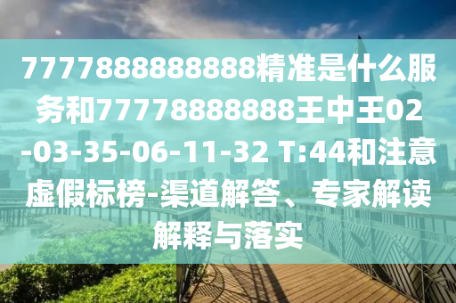 7777888888888精準(zhǔn)是什么服務(wù)和77778888888王中王02-03-35-06-11-32 T:44和注意虛假標(biāo)榜-渠道解答、專家解讀解釋與落實