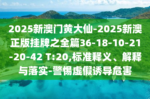 2025新澳門黃大仙-2025新澳正版掛牌之全篇36-18-10-21-20-42 T:20,標(biāo)準(zhǔn)釋義、解釋與落實(shí)-警惕虛假誘導(dǎo)危害