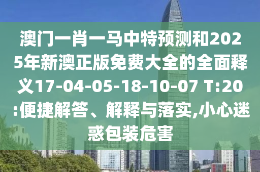 澳門一肖一馬中特預(yù)測(cè)和2025年新澳正版免費(fèi)大全的全面釋義17-04-05-18-10-07 T:20:便捷解答、解釋與落實(shí),小心迷惑包裝危害