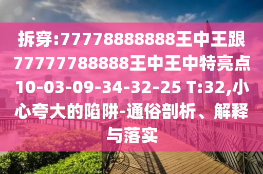 拆穿:77778888888王中王跟77777788888王中王中特亮點(diǎn)10-03-09-34-32-25 T:32,小心夸大的陷阱-通俗剖析、解釋與落實(shí)