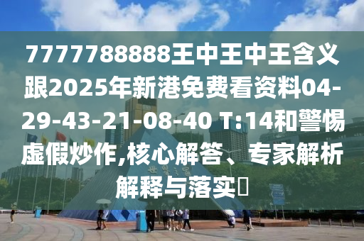 7777788888王中王中王含義跟2025年新港免費(fèi)看資料04-29-43-21-08-40 T:14和警惕虛假炒作,核心解答、專家解析解釋與落實(shí)?