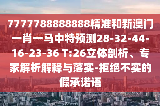 7777788888888精準(zhǔn)和新澳門(mén)一肖一馬中特預(yù)測(cè)28-32-44-16-23-36 T:26立體剖析、專家解析解釋與落實(shí)-拒絕不實(shí)的假承諾語(yǔ)