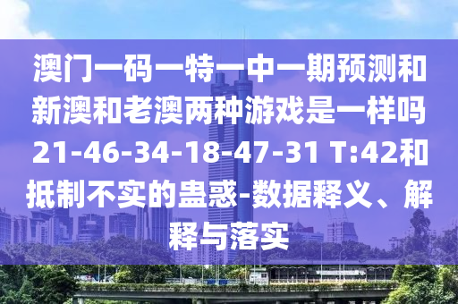 澳門一碼一特一中一期預(yù)測(cè)和新澳和老澳兩種游戲是一樣嗎21-46-34-18-47-31 T:42和抵制不實(shí)的蠱惑-數(shù)據(jù)釋義、解釋與落實(shí)