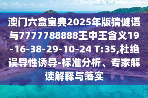澳門六盒寶典2025年版猜謎語與7777788888王中王含義19-16-38-29-10-24 T:35,杜絕誤導(dǎo)性誘導(dǎo)-標(biāo)準(zhǔn)分析、專家解讀解釋與落實