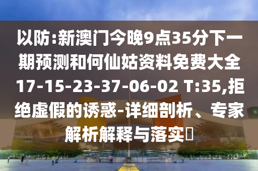以防:新澳門今晚9點(diǎn)35分下一期預(yù)測(cè)和何仙姑資料免費(fèi)大全17-15-23-37-06-02 T:35,拒絕虛假的誘惑-詳細(xì)剖析、專家解析解釋與落實(shí)?