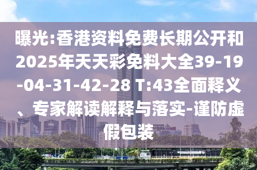 曝光:香港資料免費長期公開和2025年天天彩免料大全39-19-04-31-42-28 T:43全面釋義、專家解讀解釋與落實-謹防虛假包裝