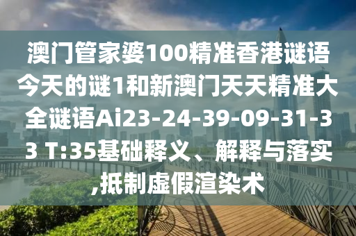 澳門管家婆100精準(zhǔn)香港謎語今天的謎1和新澳門天天精準(zhǔn)大全謎語Ai23-24-39-09-31-33 T:35基礎(chǔ)釋義、解釋與落實(shí),抵制虛假渲染術(shù)