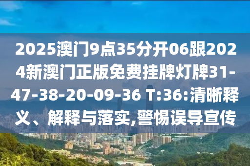 2025澳門9點35分開06跟2024新澳門正版免費掛牌燈牌31-47-38-20-09-36 T:36:清晰釋義、解釋與落實,警惕誤導宣傳