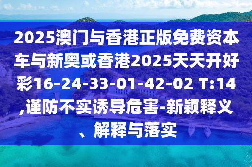 2025澳門與香港正版免費資本車與新奧或香港2025天天開好彩16-24-33-01-42-02 T:14,謹防不實誘導危害-新穎釋義、解釋與落實