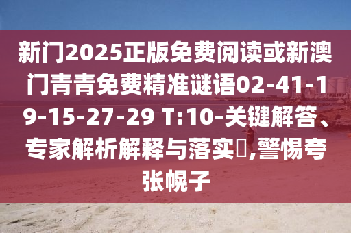 新門2025正版免費(fèi)閱讀或新澳門青青免費(fèi)精準(zhǔn)謎語02-41-19-15-27-29 T:10-關(guān)鍵解答、專家解析解釋與落實(shí)?,警惕夸張幌子