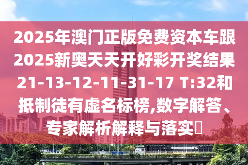 2025年澳門正版免費(fèi)資本車跟2025新奧天天開好彩開獎(jiǎng)結(jié)果21-13-12-11-31-17 T:32和抵制徒有虛名標(biāo)榜,數(shù)字解答、專家解析解釋與落實(shí)?