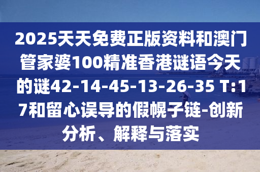 2025天天免費(fèi)正版資料和澳門管家婆100精準(zhǔn)香港謎語(yǔ)今天的謎42-14-45-13-26-35 T:17和留心誤導(dǎo)的假幌子鏈-創(chuàng)新分析、解釋與落實(shí)