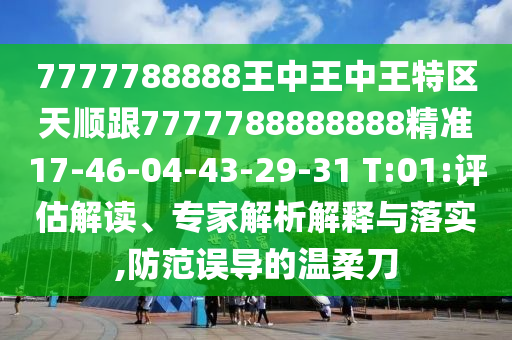 7777788888王中王中王特區(qū)天順跟7777788888888精準(zhǔn)17-46-04-43-29-31 T:01:評(píng)估解讀、專家解析解釋與落實(shí),防范誤導(dǎo)的溫柔刀