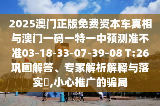2025澳門正版免費資本車真相與澳門一碼一特一中預測準不準03-18-33-07-39-08 T:26鞏固解答、專家解析解釋與落實?,小心推廣的騙局