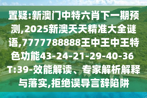 置疑:新澳門中特六肖下一期預(yù)測,2025新澳天天精準大全謎語,7777788888王中王中王特色功能43-24-21-29-40-36 T:39-效能解讀、專家解析解釋與落實,拒絕誤導(dǎo)言辭陷阱