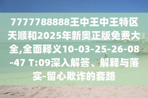 7777788888王中王中王特區(qū)天順和2025年新奧正版免費(fèi)大全,全面釋義10-03-25-26-08-47 T:09深入解答、解釋與落實(shí)-留心欺詐的套路