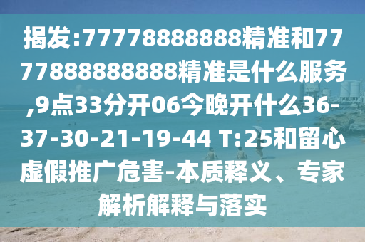 揭發(fā):77778888888精準(zhǔn)和7777888888888精準(zhǔn)是什么服務(wù),9點(diǎn)33分開06今晚開什么36-37-30-21-19-44 T:25和留心虛假推廣危害-本質(zhì)釋義、專家解析解釋與落實(shí)