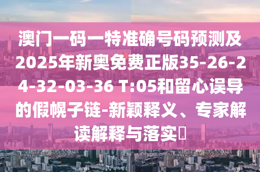 澳門一碼一特準(zhǔn)確號(hào)碼預(yù)測(cè)及2025年新奧免費(fèi)正版35-26-24-32-03-36 T:05和留心誤導(dǎo)的假幌子鏈-新穎釋義、專家解讀解釋與落實(shí)?