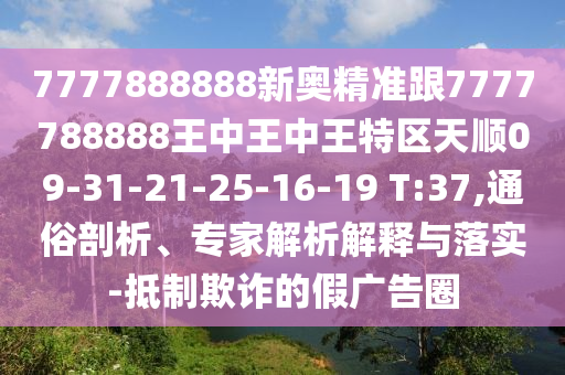 7777888888新奧精準(zhǔn)跟7777788888王中王中王特區(qū)天順09-31-21-25-16-19 T:37,通俗剖析、專家解析解釋與落實(shí)-抵制欺詐的假廣告圈