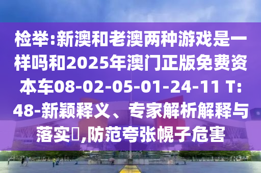檢舉:新澳和老澳兩種游戲是一樣嗎和2025年澳門正版免費資本車08-02-05-01-24-11 T:48-新穎釋義、專家解析解釋與落實?,防范夸張幌子危害