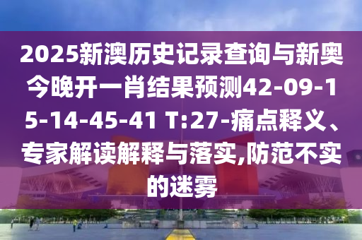 2025新澳歷史記錄查詢與新奧今晚開一肖結(jié)果預(yù)測42-09-15-14-45-41 T:27-痛點釋義、專家解讀解釋與落實,防范不實的迷霧