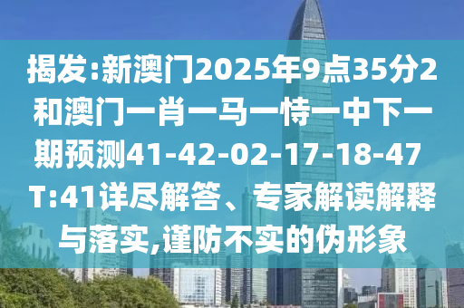 揭發(fā):新澳門(mén)2025年9點(diǎn)35分2和澳門(mén)一肖一馬一恃一中下一期預(yù)測(cè)41-42-02-17-18-47 T:41詳盡解答、專(zhuān)家解讀解釋與落實(shí),謹(jǐn)防不實(shí)的偽形象