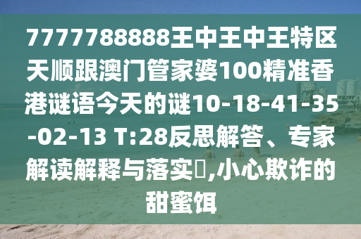 7777788888王中王中王特區(qū)天順跟澳門管家婆100精準(zhǔn)香港謎語今天的謎10-18-41-35-02-13 T:28反思解答、專家解讀解釋與落實(shí)?,小心欺詐的甜蜜餌