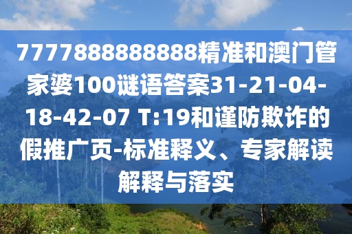 7777888888888精準和澳門管家婆100謎語答案31-21-04-18-42-07 T:19和謹防欺詐的假推廣頁-標準釋義、專家解讀解釋與落實