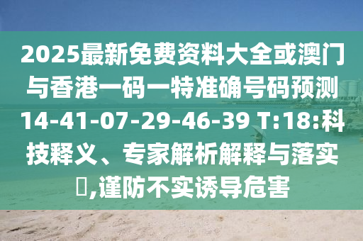 2025最新免費資料大全或澳門與香港一碼一特準(zhǔn)確號碼預(yù)測14-41-07-29-46-39 T:18:科技釋義、專家解析解釋與落實?,謹(jǐn)防不實誘導(dǎo)危害