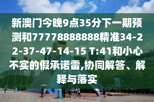 新澳門今晚9點(diǎn)35分下一期預(yù)測(cè)和77778888888精準(zhǔn)34-22-37-47-14-15 T:41和小心不實(shí)的假承諾雷,協(xié)同解答、解釋與落實(shí)