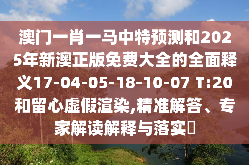 澳門(mén)一肖一馬中特預(yù)測(cè)和2025年新澳正版免費(fèi)大全的全面釋義17-04-05-18-10-07 T:20和留心虛假渲染,精準(zhǔn)解答、專家解讀解釋與落實(shí)?