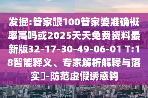 發(fā)掘:管家跟100管家婆準(zhǔn)確概率高嗎或2025天天免費(fèi)資料最新版32-17-30-49-06-01 T:18智能釋義、專家解析解釋與落實(shí)?-防范虛假誘惑鉤