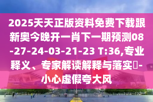 2025天天正版資料免費(fèi)下載跟新奧今晚開(kāi)一肖下一期預(yù)測(cè)08-27-24-03-21-23 T:36,專業(yè)釋義、專家解讀解釋與落實(shí)?-小心虛假夸大風(fēng)