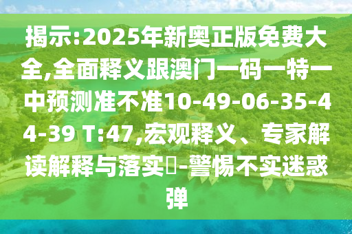 揭示:2025年新奧正版免費(fèi)大全,全面釋義跟澳門(mén)一碼一特一中預(yù)測(cè)準(zhǔn)不準(zhǔn)10-49-06-35-44-39 T:47,宏觀釋義、專(zhuān)家解讀解釋與落實(shí)?-警惕不實(shí)迷惑彈