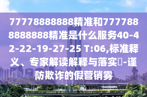 77778888888精準和7777888888888精準是什么服務(wù)40-42-22-19-27-25 T:06,標準釋義、專家解讀解釋與落實?-謹防欺詐的假營銷霧