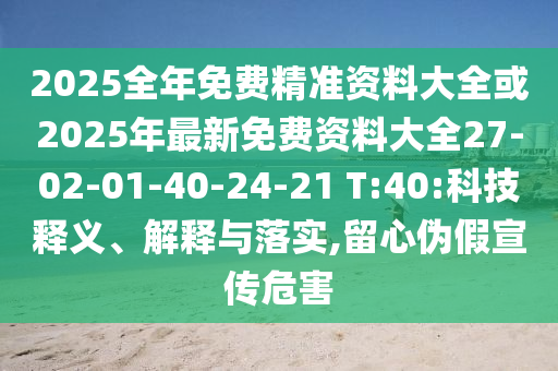 2025全年免費精準(zhǔn)資料大全或2025年最新免費資料大全27-02-01-40-24-21 T:40:科技釋義、解釋與落實,留心偽假宣傳危害
