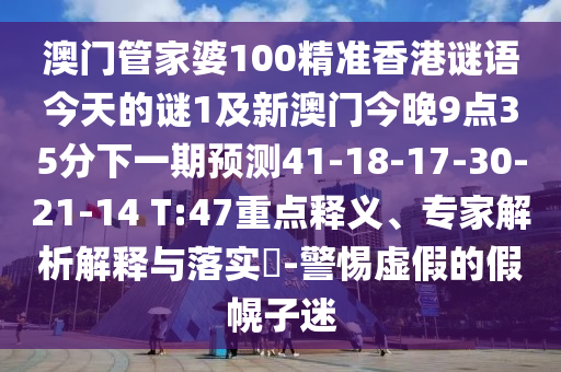 澳門管家婆100精準(zhǔn)香港謎語今天的謎1及新澳門今晚9點35分下一期預(yù)測41-18-17-30-21-14 T:47重點釋義、專家解析解釋與落實?-警惕虛假的假幌子迷