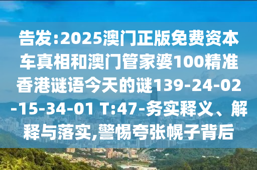 告發(fā):2025澳門正版免費資本車真相和澳門管家婆100精準香港謎語今天的謎139-24-02-15-34-01 T:47-務實釋義、解釋與落實,警惕夸張幌子背后