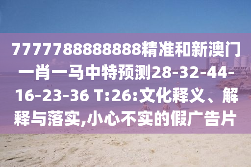 7777788888888精準(zhǔn)和新澳門一肖一馬中特預(yù)測(cè)28-32-44-16-23-36 T:26:文化釋義、解釋與落實(shí),小心不實(shí)的假?gòu)V告片
