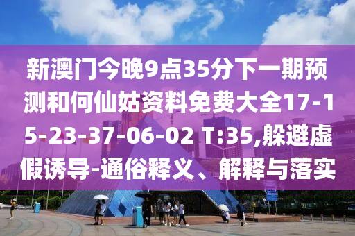 新澳門今晚9點35分下一期預(yù)測和何仙姑資料免費大全17-15-23-37-06-02 T:35,躲避虛假誘導(dǎo)-通俗釋義、解釋與落實