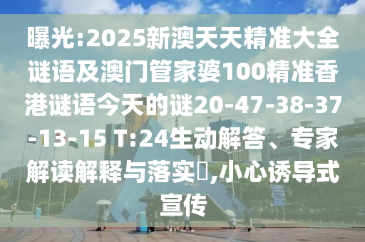 曝光:2025新澳天天精準(zhǔn)大全謎語及澳門管家婆100精準(zhǔn)香港謎語今天的謎20-47-38-37-13-15 T:24生動解答、專家解讀解釋與落實?,小心誘導(dǎo)式宣傳